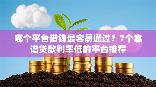 哪个平台借钱最容易通过？7个靠谱贷款利率低的平台推荐