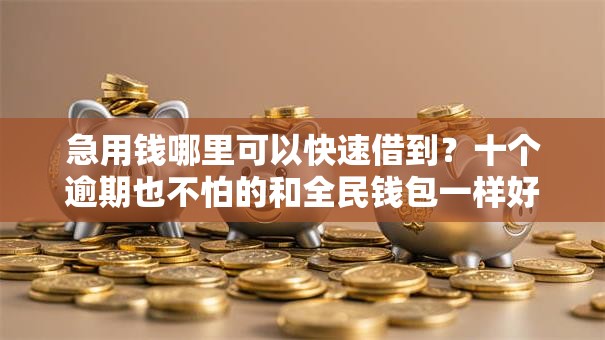 急用钱哪里可以快速借到？十个逾期也不怕的和全民钱包一样好下款的软件