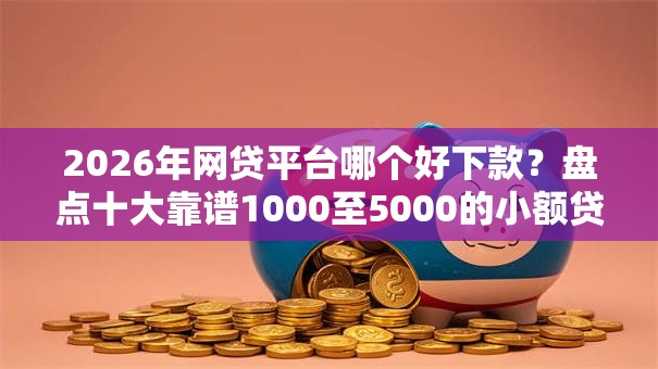 2026年网贷平台哪个好下款?盘点十大靠谱1000至5000的小额贷款软件 2026年网贷平台哪个好下款?盘点十大靠谱1000至5000的小额贷款软件
