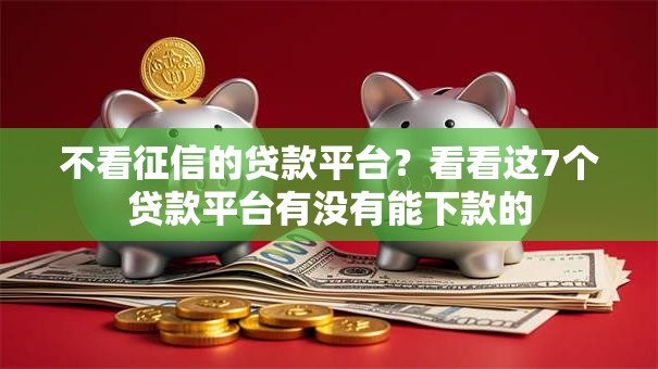 不看征信的贷款平台?看看这7个贷款平台有没有能下款的 不看征信的贷款平台?看看这7个贷款平台有没有能下款的