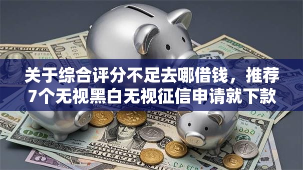 关于综合评分不足去哪借钱,推荐7个无视黑白无视征信申请就下款的平台给你 关于综合评分不足去哪借钱,推荐7个无视黑白无视征信申请就下款的平台给你