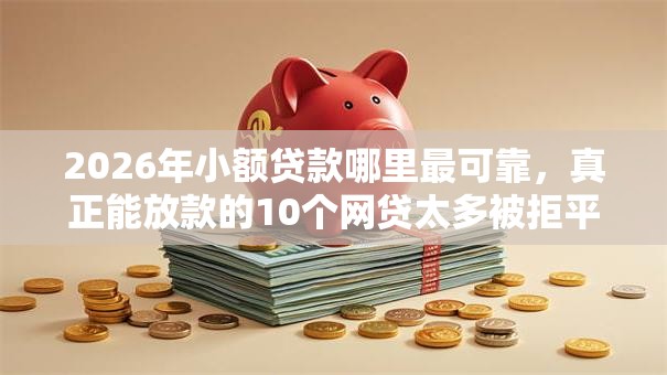 2026年小额贷款哪里最可靠,真正能放款的10个网贷太多被拒平台还能贷推荐 2026年小额贷款哪里最可靠,真正能放款的10个网贷太多被拒平台还能贷推荐