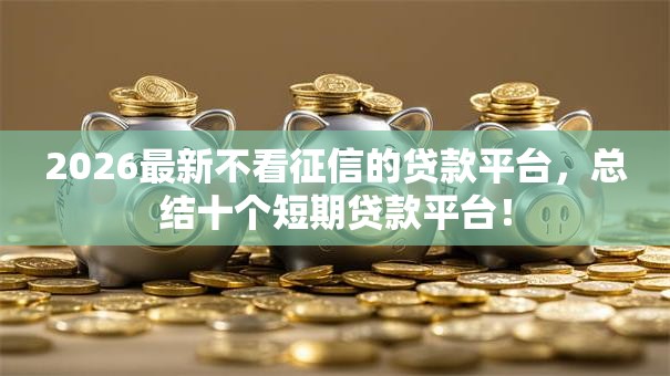 2026最新不看征信的贷款平台,总结十个短期贷款平台! 2026最新不看征信的贷款平台,总结十个短期贷款平台!