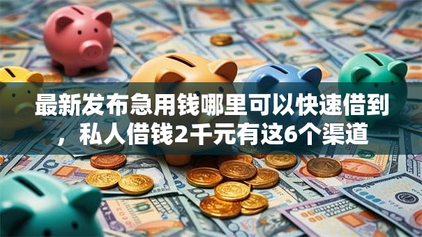 最新发布急用钱哪里可以快速借到，私人借钱2千元有这6个渠道