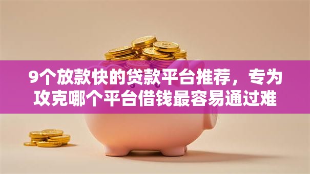 9个放款快的贷款平台推荐，专为攻克哪个平台借钱最容易通过难题