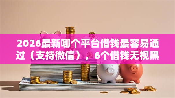 2026最新哪个平台借钱最容易通过(支持微信),6个借钱无视黑白100%秒下软件无私分享 2026最新哪个平台借钱最容易通过(支持微信),6个借钱无视黑白100%秒下软件无私分享