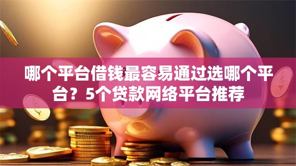 哪个平台借钱最容易通过选哪个平台?5个贷款网络平台推荐 哪个平台借钱最容易通过选哪个平台?5个贷款网络平台推荐