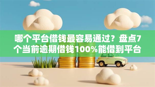 哪个平台借钱最容易通过？盘点7个当前逾期借钱100%能借到平台给你参考