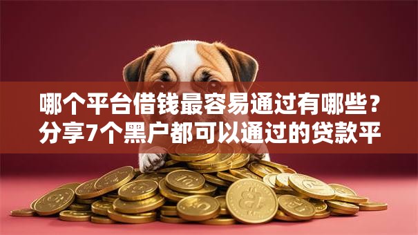哪个平台借钱最容易通过有哪些?分享7个黑户都可以通过的贷款平台 哪个平台借钱最容易通过有哪些?分享7个黑户都可以通过的贷款平台