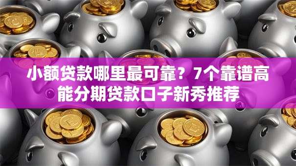 小额贷款哪里最可靠?7个靠谱高能分期贷款口子新秀推荐 小额贷款哪里最可靠?7个靠谱高能分期贷款口子新秀推荐