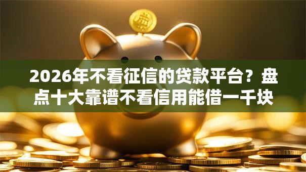 2026年不看征信的贷款平台？盘点十大靠谱不看信用能借一千块钱的软件