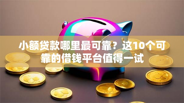 小额贷款哪里最可靠?这10个可靠的借钱平台值得一试 小额贷款哪里最可靠?这10个可靠的借钱平台值得一试