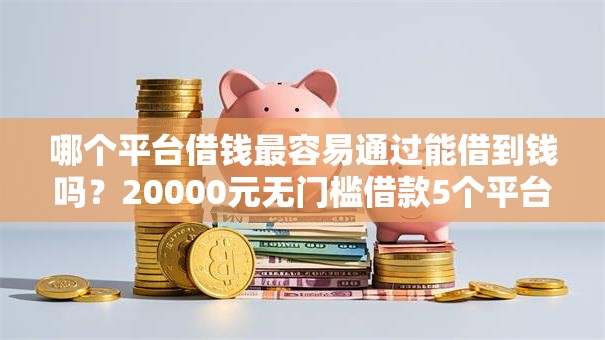 哪个平台借钱最容易通过能借到钱吗？20000元无门槛借款5个平台推荐