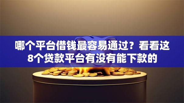 哪个平台借钱最容易通过?看看这8个贷款平台有没有能下款的 哪个平台借钱最容易通过?看看这8个贷款平台有没有能下款的