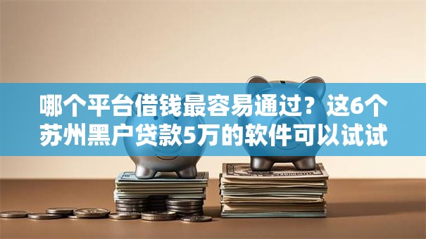哪个平台借钱最容易通过?这6个苏州黑户贷款5万的软件可以试试 哪个平台借钱最容易通过?这6个苏州黑户贷款5万的软件可以试试