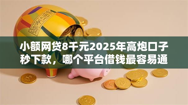 小额网贷8千元2025年高炮口子秒下款,哪个平台借钱最容易通过的7个平台介绍 小额网贷8千元2025年高炮口子秒下款,哪个平台借钱最容易通过的7个平台介绍