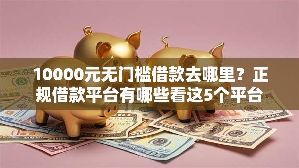 10000元无门槛借款去哪里?正规借款平台有哪些看这5个平台 10000元无门槛借款去哪里?正规借款平台有哪些看这5个平台