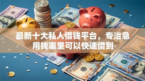最新十大私人借钱平台,专治急用钱哪里可以快速借到 最新十大私人借钱平台,专治急用钱哪里可以快速借到