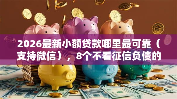 2026最新小额贷款哪里最可靠(支持微信),8个不看征信负债的网贷百分百下款软件无私分享 2026最新小额贷款哪里最可靠(支持微信),8个不看征信负债的网贷百分百下款软件无私分享