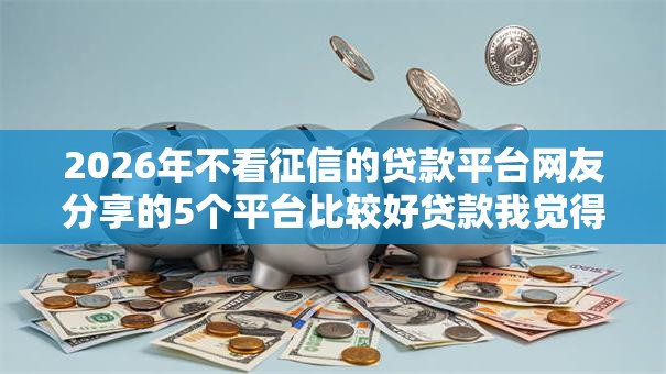 2026年不看征信的贷款平台网友分享的5个平台比较好贷款我觉得不错! 2026年不看征信的贷款平台网友分享的5个平台比较好贷款我觉得不错!