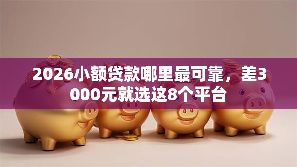 2026小额贷款哪里最可靠,差3000元就选这8个平台 2026小额贷款哪里最可靠,差3000元就选这8个平台