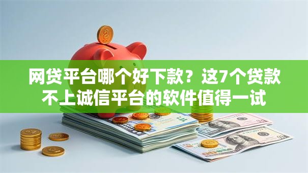 网贷平台哪个好下款?这7个贷款不上诚信平台的软件值得一试 网贷平台哪个好下款?这7个贷款不上诚信平台的软件值得一试