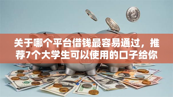 关于哪个平台借钱最容易通过,推荐7个大学生可以使用的口子给你 关于哪个平台借钱最容易通过,推荐7个大学生可以使用的口子给你