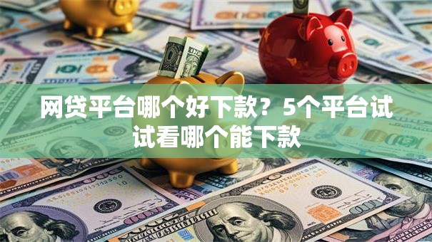 网贷平台哪个好下款?5个平台试试看哪个能下款 网贷平台哪个好下款?5个平台试试看哪个能下款