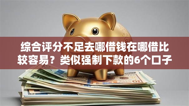 综合评分不足去哪借钱在哪借比较容易？类似强制下款的6个口子参考