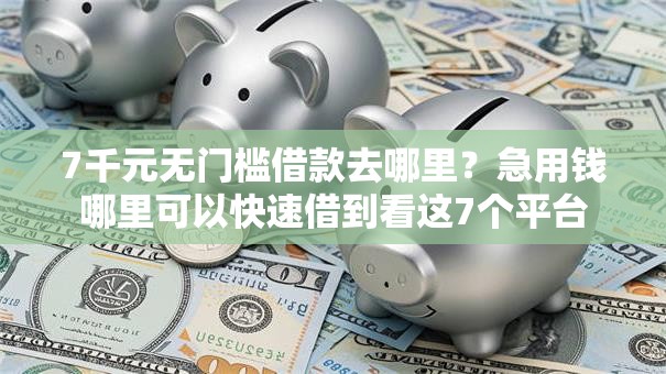 7千元无门槛借款去哪里?急用钱哪里可以快速借到看这7个平台 7千元无门槛借款去哪里?急用钱哪里可以快速借到看这7个平台