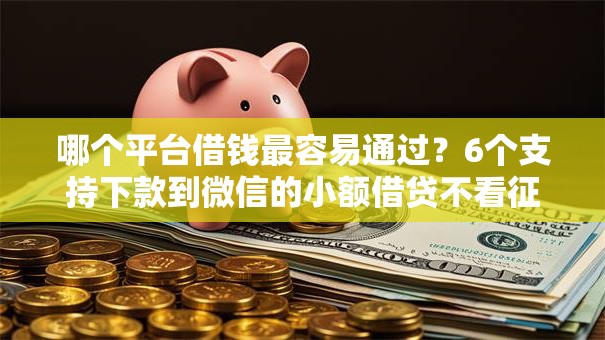 哪个平台借钱最容易通过?6个支持下款到微信的小额借贷不看征信的平台 哪个平台借钱最容易通过?6个支持下款到微信的小额借贷不看征信的平台