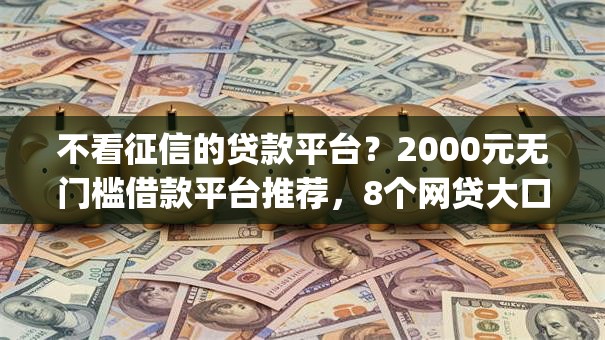 不看征信的贷款平台?2000元无门槛借款平台推荐,8个网贷大口子轻松借app盘点 不看征信的贷款平台?2000元无门槛借款平台推荐,8个网贷大口子轻松借app盘点