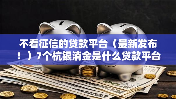 不看征信的贷款平台(最新发布!)7个杭银消金是什么贷款平台 不看征信的贷款平台(最新发布!)7个杭银消金是什么贷款平台