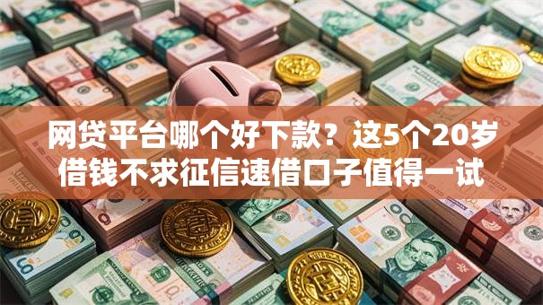 网贷平台哪个好下款?这5个20岁借钱不求征信速借口子值得一试 网贷平台哪个好下款?这5个20岁借钱不求征信速借口子值得一试