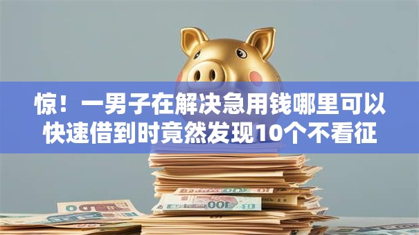 惊!一男子在解决急用钱哪里可以快速借到时竟然发现10个不看征信无视黑白百分百下款平台,事后分享了出来 惊!一男子在解决急用钱哪里可以快速借到时竟然发现10个不看征信无视黑白百分百下款平台,事后分享了出来