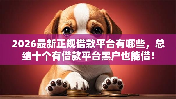 2026最新正规借款平台有哪些,总结十个有借款平台黑户也能借! 2026最新正规借款平台有哪些,总结十个有借款平台黑户也能借!