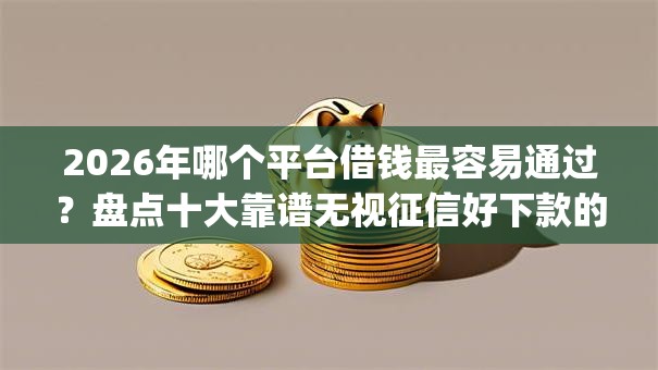 2026年哪个平台借钱最容易通过?盘点十大靠谱无视征信好下款的借款app 2026年哪个平台借钱最容易通过?盘点十大靠谱无视征信好下款的借款app