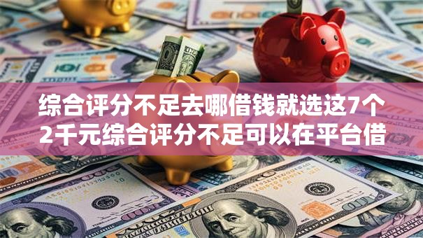 综合评分不足去哪借钱就选这7个2千元综合评分不足可以在平台借到钱 综合评分不足去哪借钱就选这7个2千元综合评分不足可以在平台借到钱