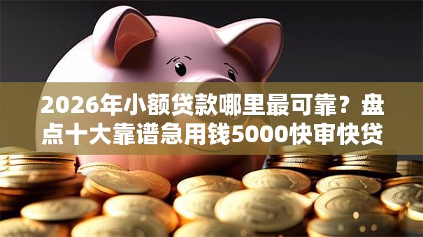 2026年小额贷款哪里最可靠?盘点十大靠谱急用钱5000快审快贷无需征信平台 2026年小额贷款哪里最可靠?盘点十大靠谱急用钱5000快审快贷无需征信平台