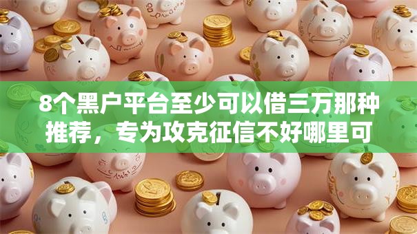 8个黑户平台至少可以借三万那种推荐,专为攻克征信不好哪里可以借钱难题 8个黑户平台至少可以借三万那种推荐,专为攻克征信不好哪里可以借钱难题