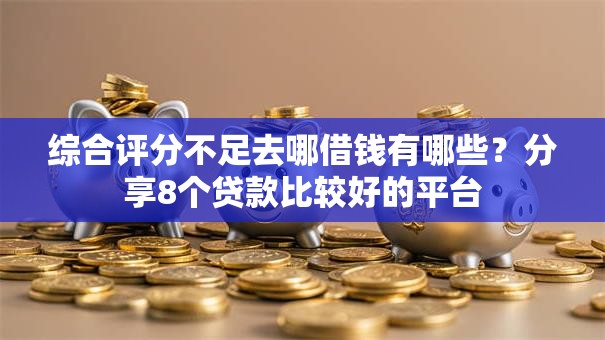 综合评分不足去哪借钱有哪些？分享8个贷款比较好的平台