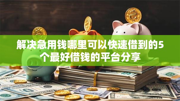 解决急用钱哪里可以快速借到的5个最好借钱的平台分享 解决急用钱哪里可以快速借到的5个最好借钱的平台分享