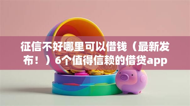 征信不好哪里可以借钱(最新发布!)6个值得信赖的借贷app 征信不好哪里可以借钱(最新发布!)6个值得信赖的借贷app