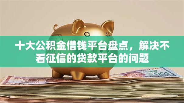 十大公积金借钱平台盘点，解决不看征信的贷款平台的问题
