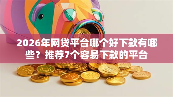 2026年网贷平台哪个好下款有哪些?推荐7个容易下款的平台 2026年网贷平台哪个好下款有哪些?推荐7个容易下款的平台