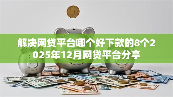 解决网贷平台哪个好下款的8个2025年12月网贷平台分享 解决网贷平台哪个好下款的8个2025年12月网贷平台分享
