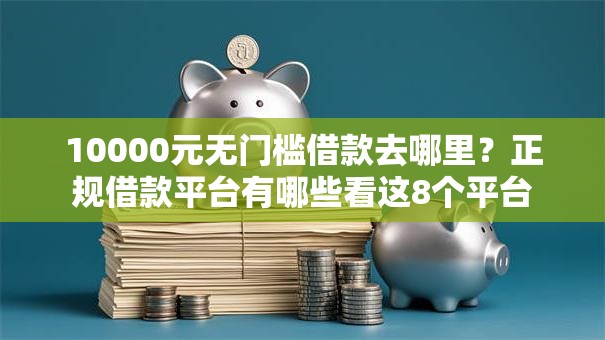 10000元无门槛借款去哪里?正规借款平台有哪些看这8个平台 10000元无门槛借款去哪里?正规借款平台有哪些看这8个平台