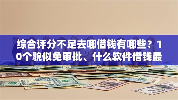综合评分不足去哪借钱有哪些?10个貌似免审批、什么软件借钱最快通过利息低合集 综合评分不足去哪借钱有哪些?10个貌似免审批、什么软件借钱最快通过利息低合集