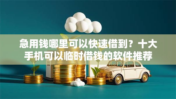 急用钱哪里可以快速借到？十大手机可以临时借钱的软件推荐