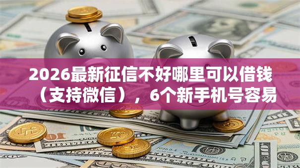 2026最新征信不好哪里可以借钱(支持微信),6个新手机号容易下款的平台无私分享 2026最新征信不好哪里可以借钱(支持微信),6个新手机号容易下款的平台无私分享
